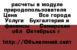 расчеты в модуле природопользователя › Цена ­ 3 000 - Все города Услуги » Бухгалтерия и финансы   . Самарская обл.,Октябрьск г.